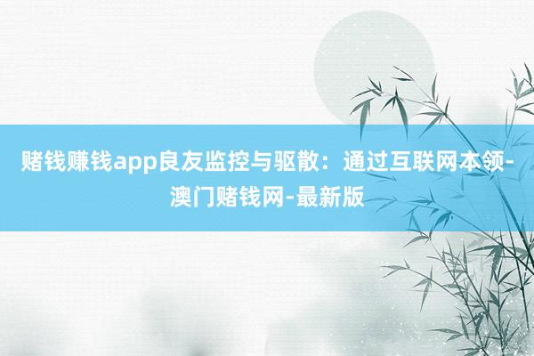 赌钱赚钱app良友监控与驱散：通过互联网本领-澳门赌钱网-最新版