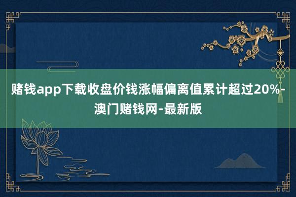 赌钱app下载收盘价钱涨幅偏离值累计超过20%-澳门赌钱网-最新版