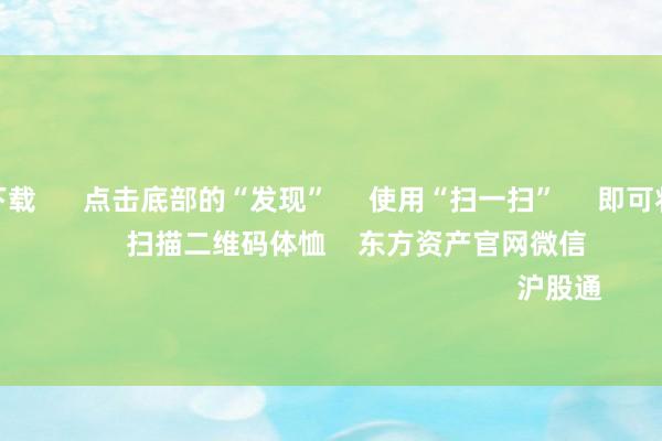 赌钱app下载      点击底部的“发现”     使用“扫一扫”     即可将网页共享至一又友圈                            扫描二维码体恤    东方资产官网微信                                                                        沪股通             深股通           