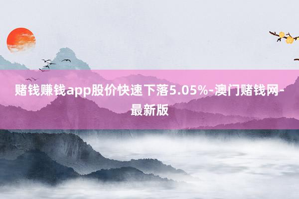 赌钱赚钱app股价快速下落5.05%-澳门赌钱网-最新版