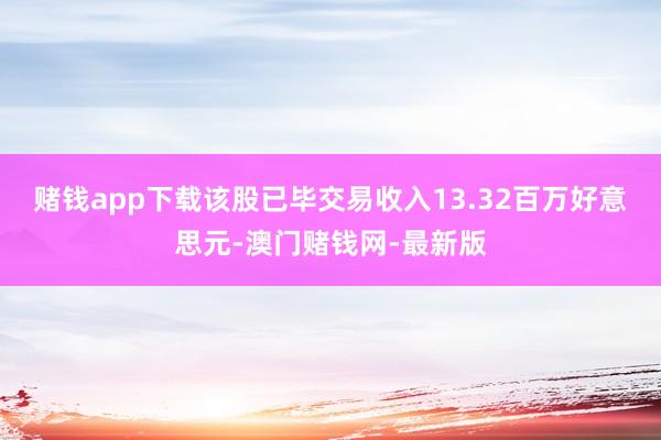 赌钱app下载该股已毕交易收入13.32百万好意思元-澳门赌钱网-最新版