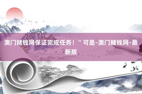 澳门赌钱网保证完成任务！”可是-澳门赌钱网-最新版