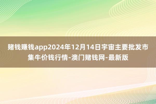 赌钱赚钱app2024年12月14日宇宙主要批发市集牛价钱行情-澳门赌钱网-最新版