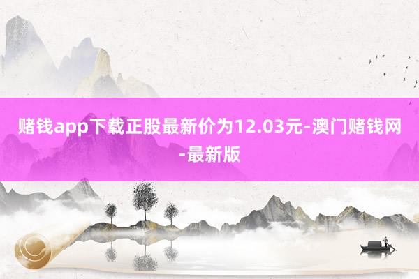 赌钱app下载正股最新价为12.03元-澳门赌钱网-最新版