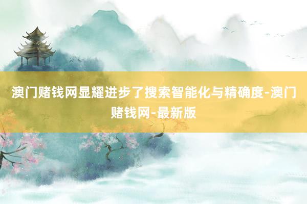 澳门赌钱网显耀进步了搜索智能化与精确度-澳门赌钱网-最新版