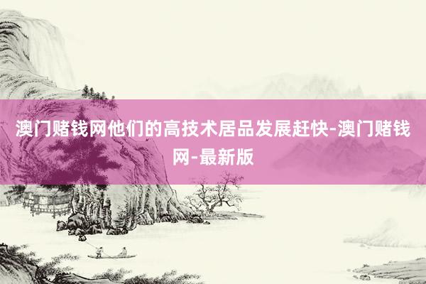 澳门赌钱网他们的高技术居品发展赶快-澳门赌钱网-最新版