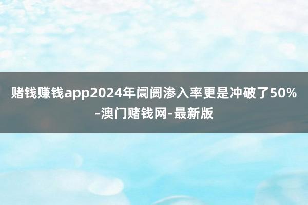赌钱赚钱app2024年阛阓渗入率更是冲破了50%-澳门赌钱网-最新版