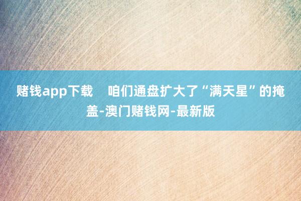 赌钱app下载    咱们通盘扩大了“满天星”的掩盖-澳门赌钱网-最新版