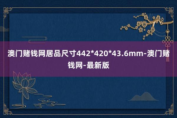 澳门赌钱网居品尺寸442*420*43.6mm-澳门赌钱网-最新版
