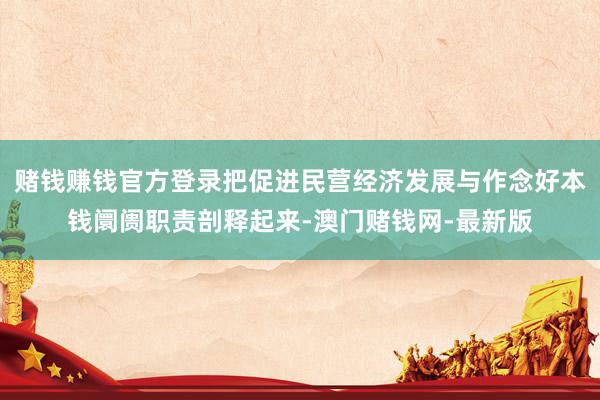 赌钱赚钱官方登录把促进民营经济发展与作念好本钱阛阓职责剖释起来-澳门赌钱网-最新版