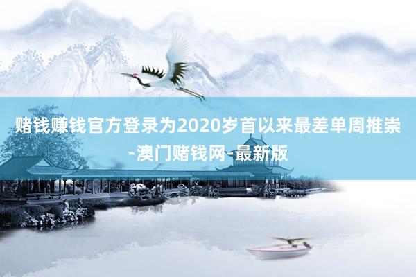 赌钱赚钱官方登录为2020岁首以来最差单周推崇-澳门赌钱网-最新版