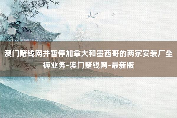 澳门赌钱网并暂停加拿大和墨西哥的两家安装厂坐褥业务-澳门赌钱网-最新版