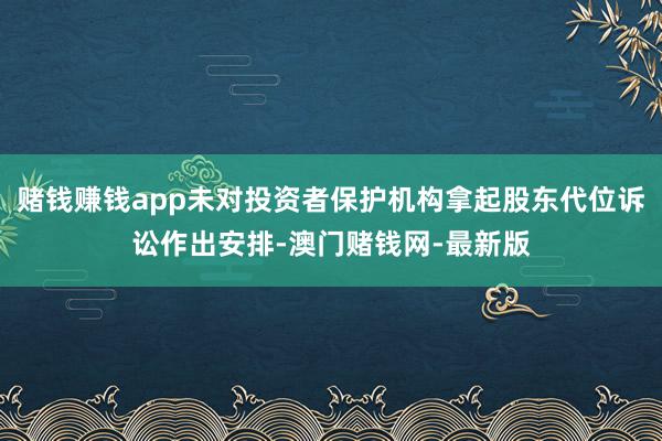 赌钱赚钱app未对投资者保护机构拿起股东代位诉讼作出安排-澳门赌钱网-最新版