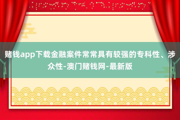 赌钱app下载金融案件常常具有较强的专科性、涉众性-澳门赌钱网-最新版