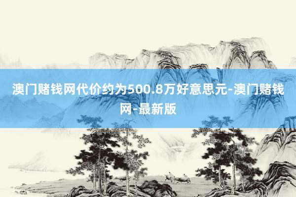 澳门赌钱网代价约为500.8万好意思元-澳门赌钱网-最新版