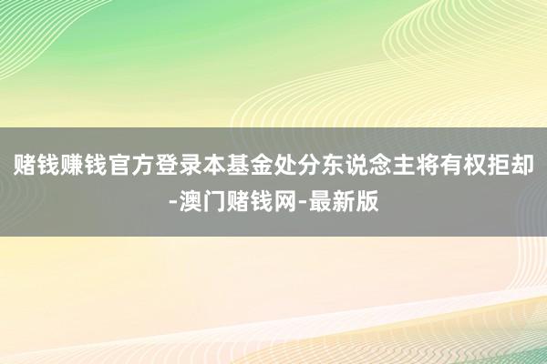 赌钱赚钱官方登录本基金处分东说念主将有权拒却-澳门赌钱网-最新版