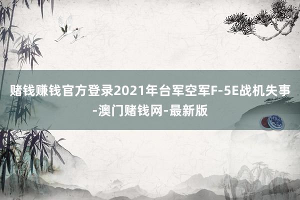 赌钱赚钱官方登录2021年台军空军F-5E战机失事-澳门赌钱网-最新版