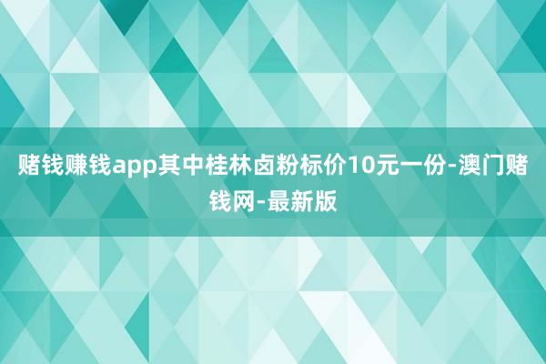赌钱赚钱app其中桂林卤粉标价10元一份-澳门赌钱网-最新版