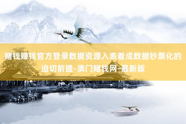 赌钱赚钱官方登录数据资源入表看成数据钞票化的迫切前提-澳门赌钱网-最新版