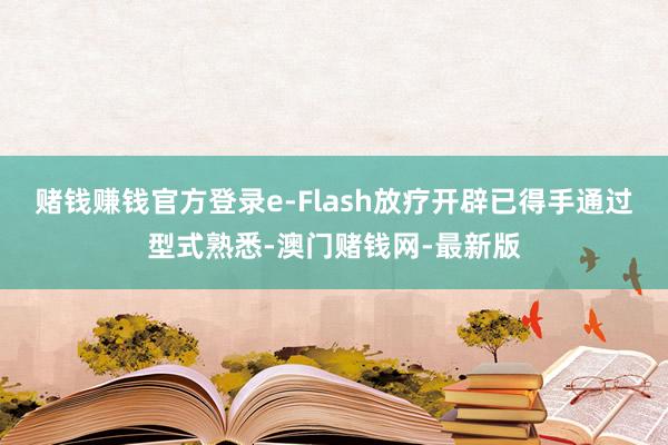 赌钱赚钱官方登录e-Flash放疗开辟已得手通过型式熟悉-澳门赌钱网-最新版