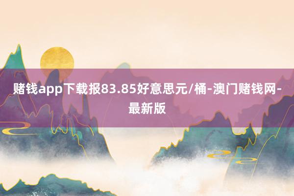 赌钱app下载报83.85好意思元/桶-澳门赌钱网-最新版