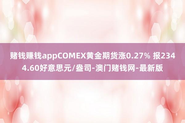赌钱赚钱appCOMEX黄金期货涨0.27% 报2344.60好意思元/盎司-澳门赌钱网-最新版