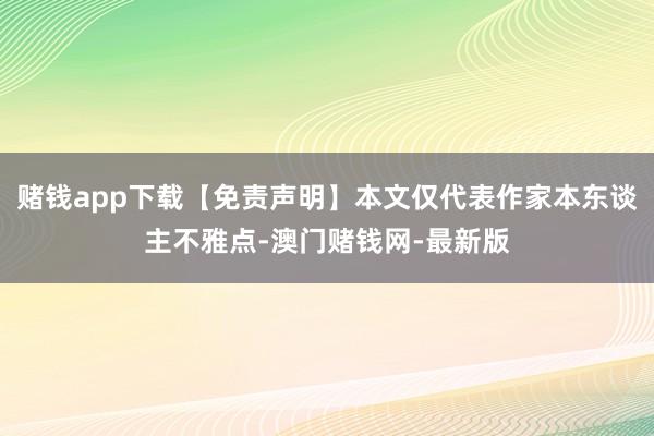赌钱app下载【免责声明】本文仅代表作家本东谈主不雅点-澳门赌钱网-最新版