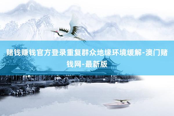 赌钱赚钱官方登录重复群众地缘环境缓解-澳门赌钱网-最新版