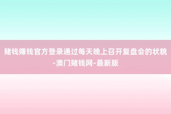 赌钱赚钱官方登录通过每天晚上召开复盘会的状貌-澳门赌钱网-最新版