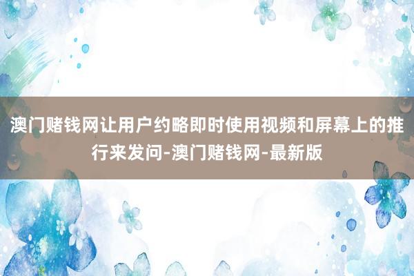 澳门赌钱网让用户约略即时使用视频和屏幕上的推行来发问-澳门赌钱网-最新版
