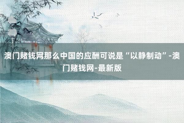 澳门赌钱网那么中国的应酬可说是“以静制动”-澳门赌钱网-最新版