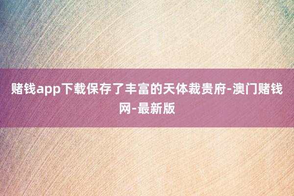 赌钱app下载保存了丰富的天体裁贵府-澳门赌钱网-最新版