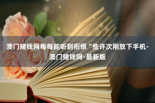 澳门赌钱网每每能听到衔恨“些许次刚放下手机-澳门赌钱网-最新版