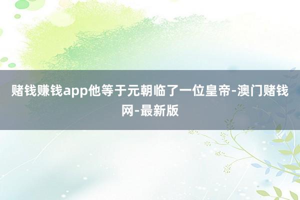 赌钱赚钱app他等于元朝临了一位皇帝-澳门赌钱网-最新版
