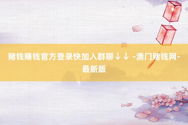 赌钱赚钱官方登录快加入群聊↓↓ -澳门赌钱网-最新版