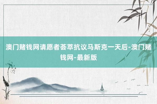 澳门赌钱网请愿者荟萃抗议马斯克一天后-澳门赌钱网-最新版