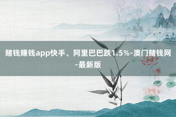 赌钱赚钱app快手、阿里巴巴跌1.5%-澳门赌钱网-最新版
