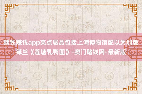 赌钱赚钱app亮点展品包括上海博物馆配以为划版缂丝《莲塘乳鸭图》-澳门赌钱网-最新版