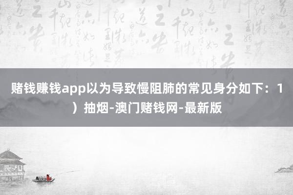 赌钱赚钱app以为导致慢阻肺的常见身分如下：1）抽烟-澳门赌钱网-最新版