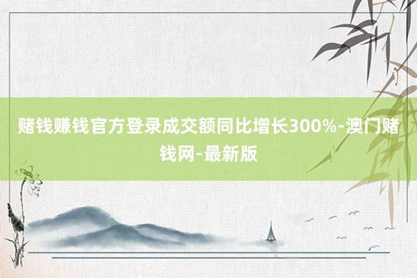 赌钱赚钱官方登录成交额同比增长300%-澳门赌钱网-最新版