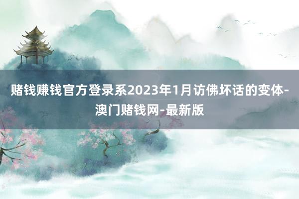 赌钱赚钱官方登录系2023年1月访佛坏话的变体-澳门赌钱网-最新版