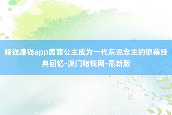 赌钱赚钱app茜茜公主成为一代东说念主的银幕经典回忆-澳门赌钱网-最新版