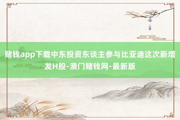 赌钱app下载中东投资东谈主参与比亚迪这次新增发H股-澳门赌钱网-最新版