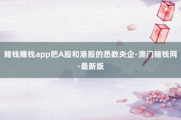 赌钱赚钱app把A股和港股的悉数央企-澳门赌钱网-最新版