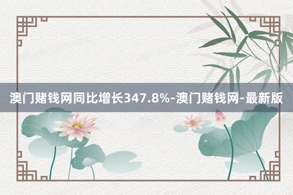 澳门赌钱网同比增长347.8%-澳门赌钱网-最新版