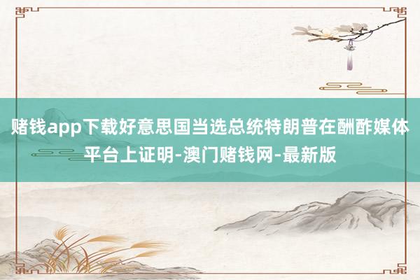 赌钱app下载好意思国当选总统特朗普在酬酢媒体平台上证明-澳门赌钱网-最新版