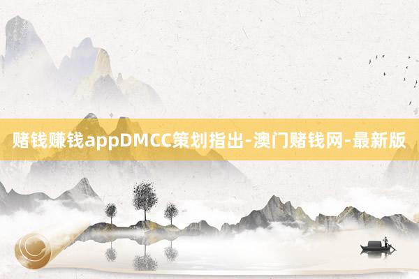 赌钱赚钱app　　DMCC策划指出-澳门赌钱网-最新版