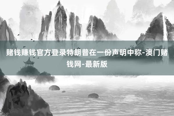 赌钱赚钱官方登录特朗普在一份声明中称-澳门赌钱网-最新版