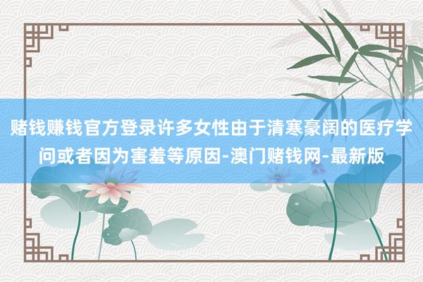 赌钱赚钱官方登录许多女性由于清寒豪阔的医疗学问或者因为害羞等原因-澳门赌钱网-最新版