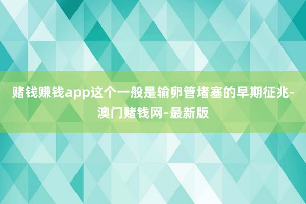 赌钱赚钱app这个一般是输卵管堵塞的早期征兆-澳门赌钱网-最新版